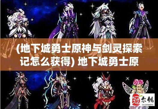 (地下城勇士原神与剑灵探索记怎么获得) 地下城勇士原神与剑灵探索记：解锁历史文明之谜，闯关迷宫揭秘